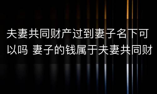 夫妻共同财产过到妻子名下可以吗 妻子的钱属于夫妻共同财产吗