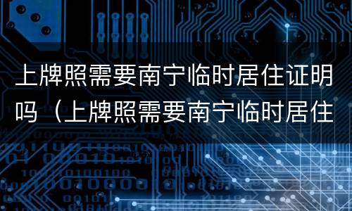 上牌照需要南宁临时居住证明吗（上牌照需要南宁临时居住证明吗现在）