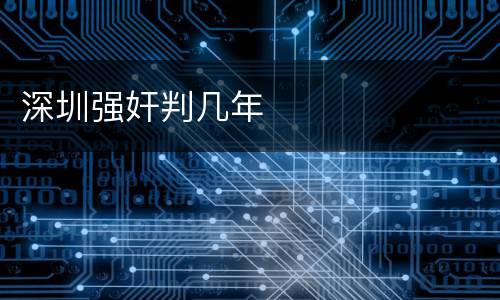 深圳强奸判几年