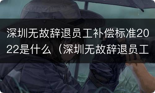 深圳无故辞退员工补偿标准2022是什么（深圳无故辞退员工补偿标准2022是什么时候发放）