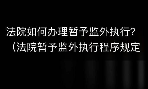 法院如何办理暂予监外执行？（法院暂予监外执行程序规定）