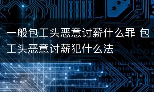 一般包工头恶意讨薪什么罪 包工头恶意讨薪犯什么法
