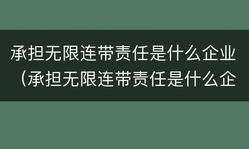 承担无限连带责任是什么企业（承担无限连带责任是什么企业类型）
