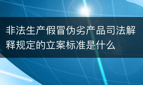 非法生产假冒伪劣产品司法解释规定的立案标准是什么