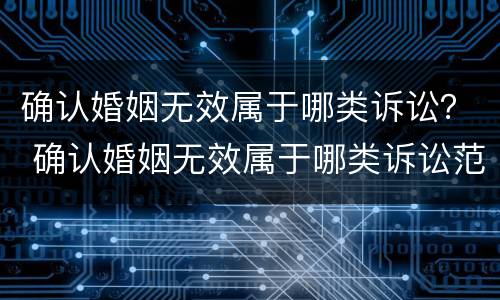 确认婚姻无效属于哪类诉讼？ 确认婚姻无效属于哪类诉讼范围
