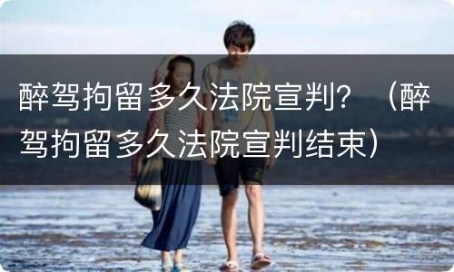 醉驾拘留多久法院宣判？（醉驾拘留多久法院宣判结束）