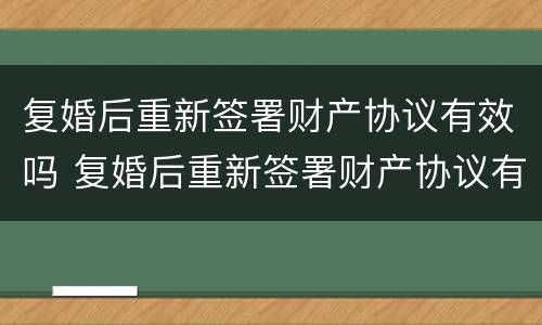 复婚后重新签署财产协议有效吗 复婚后重新签署财产协议有效吗怎么写