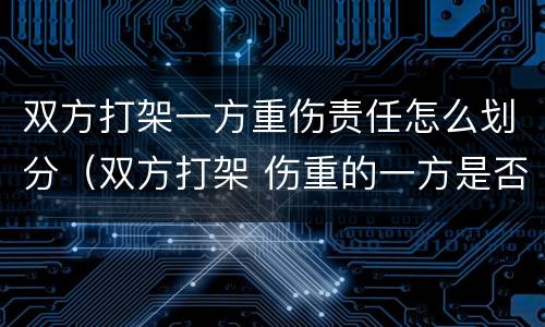 双方打架一方重伤责任怎么划分（双方打架 伤重的一方是否也被拘留）