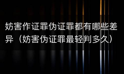 妨害作证罪伪证罪都有哪些差异（妨害伪证罪最轻判多久）