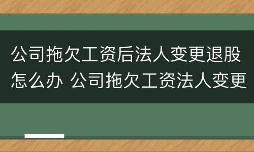 公司拖欠工资后法人变更退股怎么办 公司拖欠工资法人变更了还能要到工资么