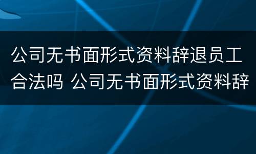 公司无书面形式资料辞退员工合法吗 公司无书面形式资料辞退员工合法吗怎么赔偿