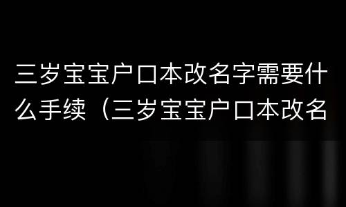 三岁宝宝户口本改名字需要什么手续（三岁宝宝户口本改名字需要什么手续呢）