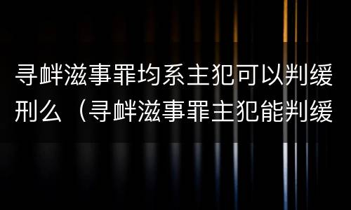 寻衅滋事罪均系主犯可以判缓刑么（寻衅滋事罪主犯能判缓刑吗）