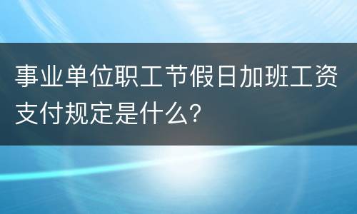 事业单位职工节假日加班工资支付规定是什么？
