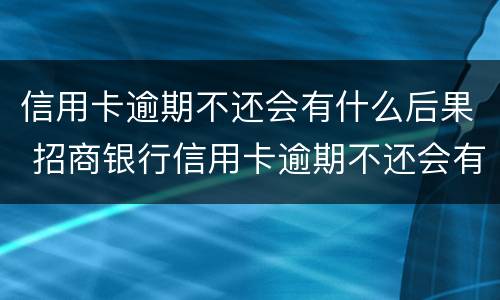 信用卡逾期不还会有什么后果 招商银行信用卡逾期不还会有什么后果