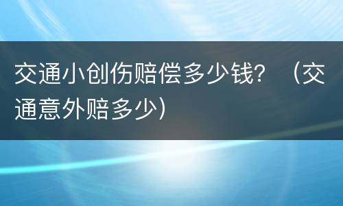 交通小创伤赔偿多少钱？（交通意外赔多少）