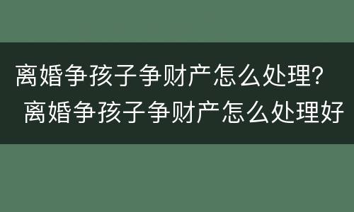 离婚争孩子争财产怎么处理？ 离婚争孩子争财产怎么处理好