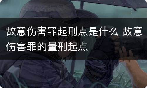 故意伤害罪起刑点是什么 故意伤害罪的量刑起点