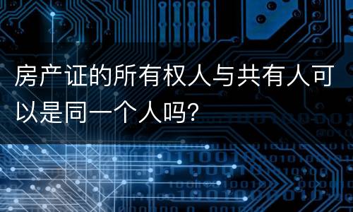 房产证的所有权人与共有人可以是同一个人吗？