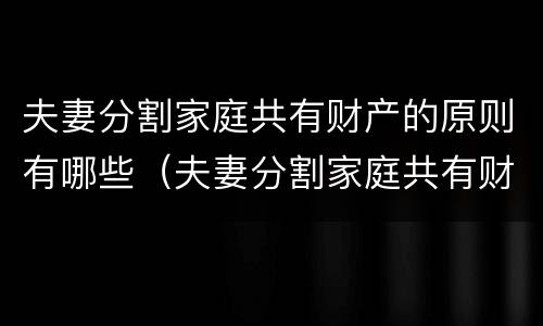 夫妻分割家庭共有财产的原则有哪些（夫妻分割家庭共有财产的原则有哪些内容）