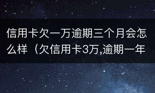 信用卡欠一万逾期三个月会怎么样（欠信用卡3万,逾期一年多了）