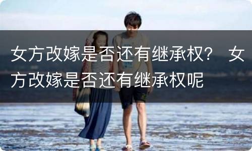 女方改嫁是否还有继承权？ 女方改嫁是否还有继承权呢