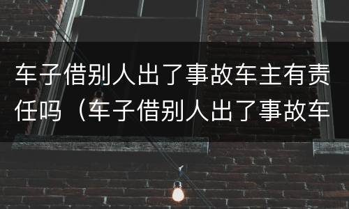 车子借别人出了事故车主有责任吗（车子借别人出了事故车主有责任吗怎么赔偿）