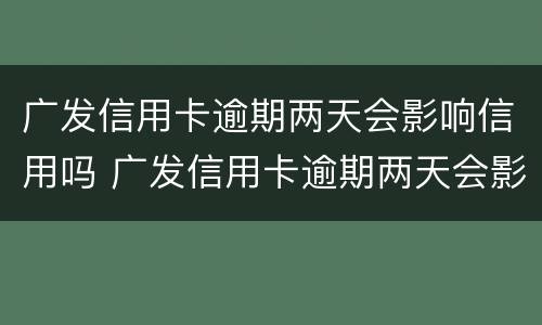 广发信用卡逾期两天会影响信用吗 广发信用卡逾期两天会影响信用吗怎么办