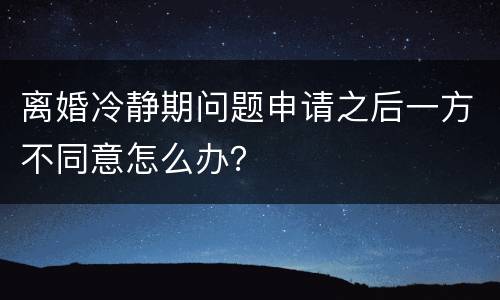 离婚冷静期问题申请之后一方不同意怎么办？