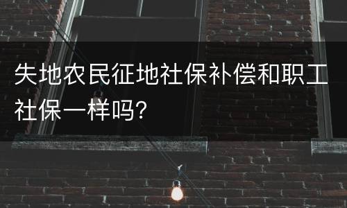 失地农民征地社保补偿和职工社保一样吗？