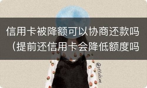 信用卡被降额可以协商还款吗（提前还信用卡会降低额度吗）