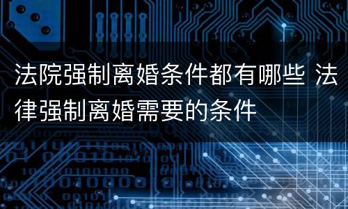 法院强制离婚条件都有哪些 法律强制离婚需要的条件