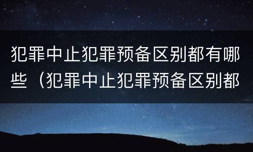 犯罪中止犯罪预备区别都有哪些（犯罪中止犯罪预备区别都有哪些内容）