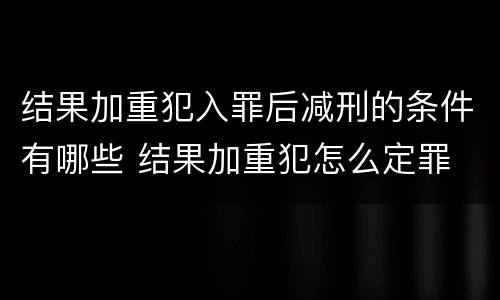 结果加重犯入罪后减刑的条件有哪些 结果加重犯怎么定罪