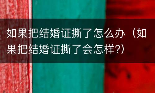 如果把结婚证撕了怎么办（如果把结婚证撕了会怎样?）