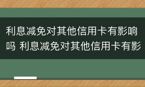 利息减免对其他信用卡有影响吗 利息减免对其他信用卡有影响吗为什么
