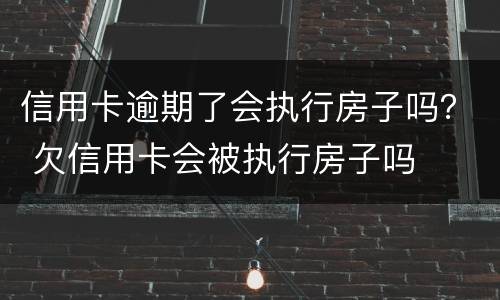 信用卡逾期了会执行房子吗？ 欠信用卡会被执行房子吗