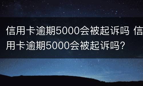 信用卡逾期5000会被起诉吗 信用卡逾期5000会被起诉吗?