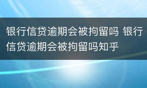 银行信贷逾期会被拘留吗 银行信贷逾期会被拘留吗知乎