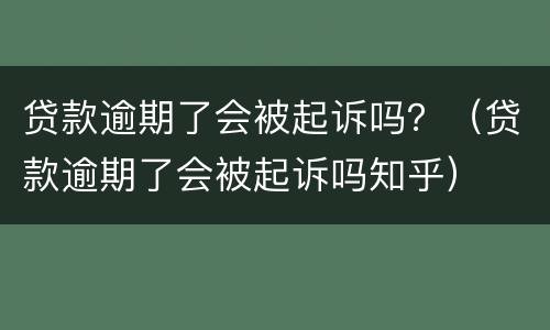 贷款逾期了会被起诉吗？（贷款逾期了会被起诉吗知乎）