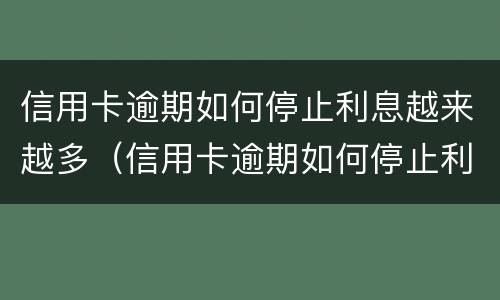 信用卡逾期如何停止利息越来越多（信用卡逾期如何停止利息越来越多呢）