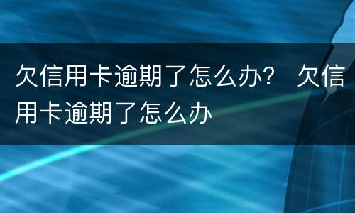 欠信用卡逾期了怎么办？ 欠信用卡逾期了怎么办