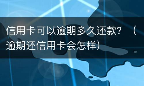 信用卡可以逾期多久还款？（逾期还信用卡会怎样）