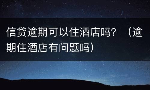 信贷逾期可以住酒店吗？（逾期住酒店有问题吗）