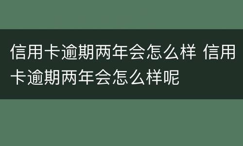 信用卡逾期两年会怎么样 信用卡逾期两年会怎么样呢