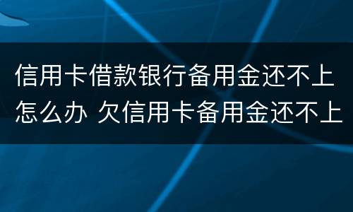 信用卡借款银行备用金还不上怎么办 欠信用卡备用金还不上会怎么样