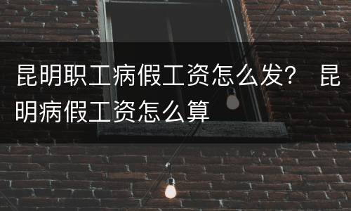 昆明职工病假工资怎么发？ 昆明病假工资怎么算