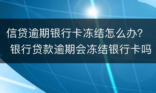 信贷逾期银行卡冻结怎么办？ 银行贷款逾期会冻结银行卡吗