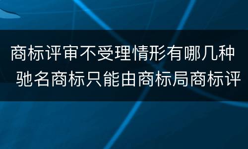商标评审不受理情形有哪几种 驰名商标只能由商标局商标评审委员会认定