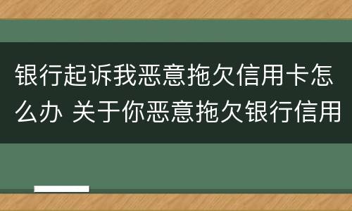 银行起诉我恶意拖欠信用卡怎么办 关于你恶意拖欠银行信用卡一案